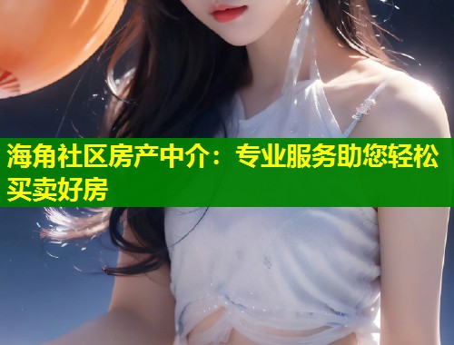 海角社区房产中介：专业服务助您轻松买卖好房