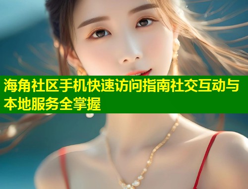 海角社区手机快速访问指南社交互动与本地服务全掌握