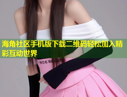 海角社区手机版下载二维码轻松加入精彩互动世界