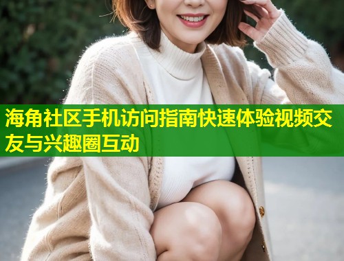 海角社区手机访问指南快速体验视频交友与兴趣圈互动