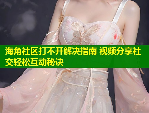 海角社区打不开解决指南 视频分享社交轻松互动秘诀