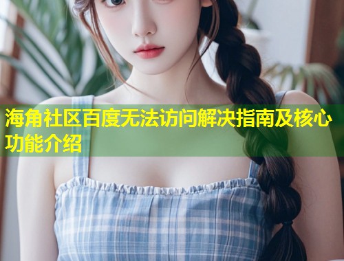 海角社区百度无法访问解决指南及核心功能介绍