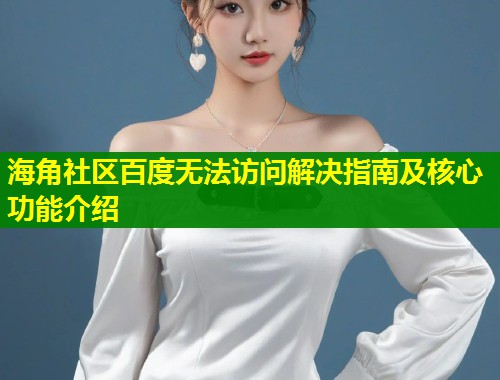 海角社区百度无法访问解决指南及核心功能介绍