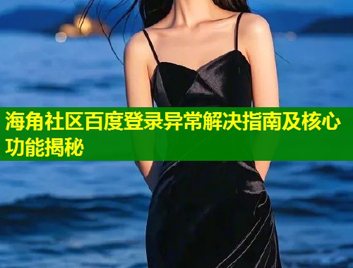 海角社区百度登录异常解决指南及核心功能揭秘