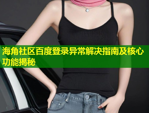 海角社区百度登录异常解决指南及核心功能揭秘