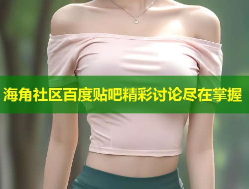海角社区百度贴吧精彩讨论尽在掌握