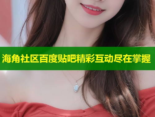 海角社区百度贴吧精彩互动尽在掌握