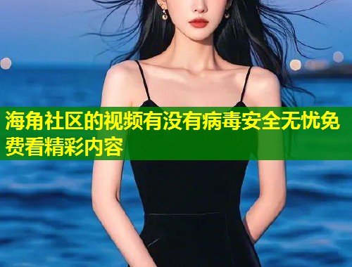 海角社区的视频有没有病毒安全无忧免费看精彩内容