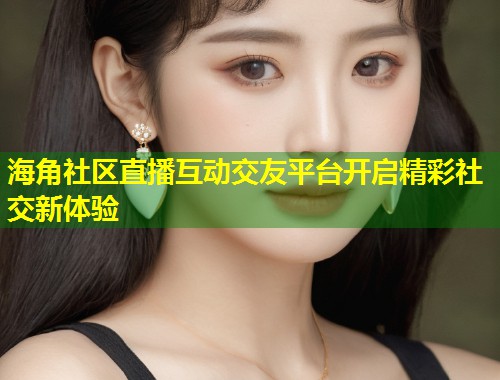 海角社区直播互动交友平台开启精彩社交新体验