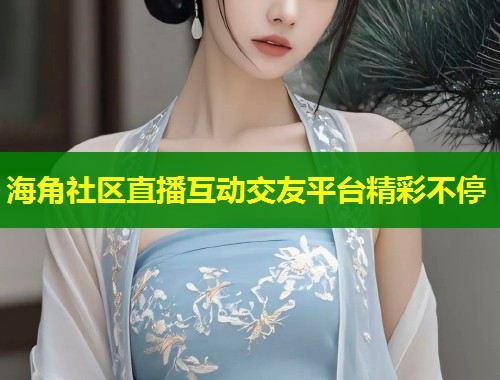 海角社区直播互动交友平台精彩不停