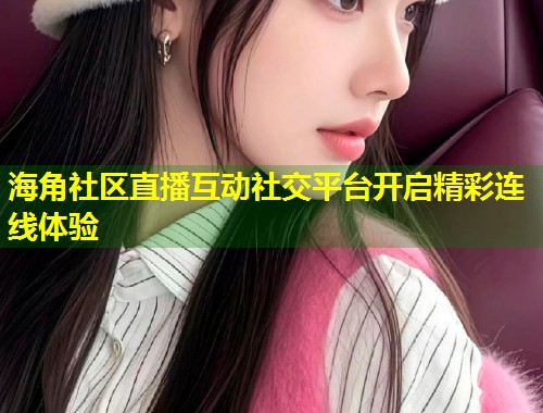 海角社区直播互动社交平台开启精彩连线体验