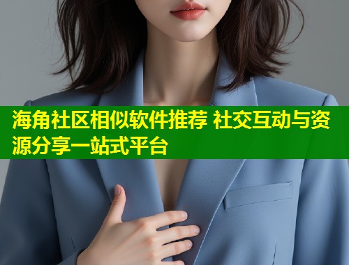 海角社区相似软件推荐 社交互动与资源分享一站式平台