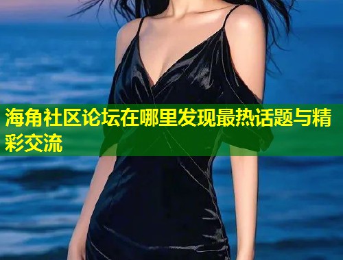 海角社区论坛在哪里发现最热话题与精彩交流