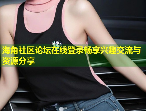 海角社区论坛在线登录畅享兴趣交流与资源分享