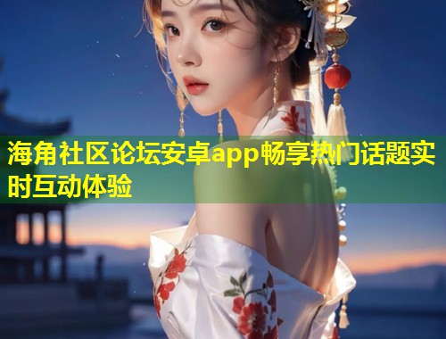 海角社区论坛安卓app畅享热门话题实时互动体验