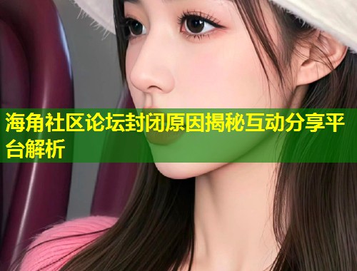 海角社区论坛封闭原因揭秘互动分享平台解析