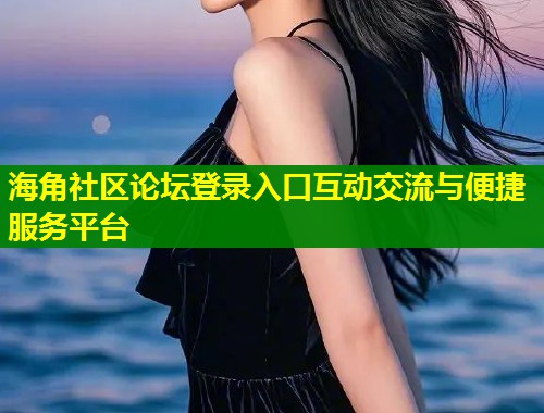 海角社区论坛登录入口互动交流与便捷服务平台