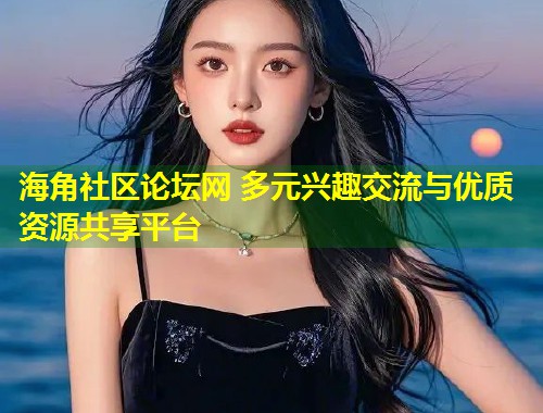 海角社区论坛网 多元兴趣交流与优质资源共享平台