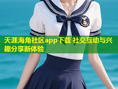 天涯海角社区app下载 社交互动与兴趣分享新体验