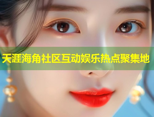 天涯海角社区互动娱乐热点聚集地