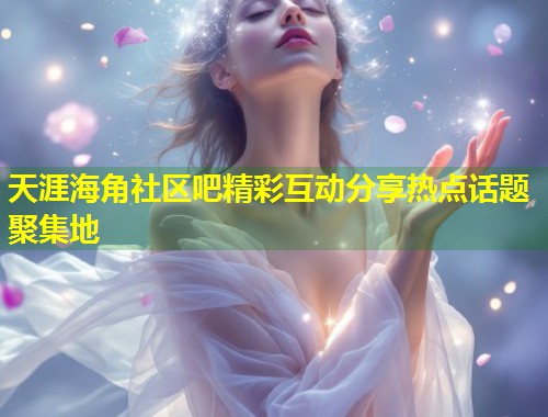 天涯海角社区吧精彩互动分享热点话题聚集地