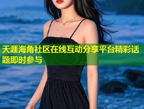 天涯海角社区在线互动分享平台精彩话题即时参与
