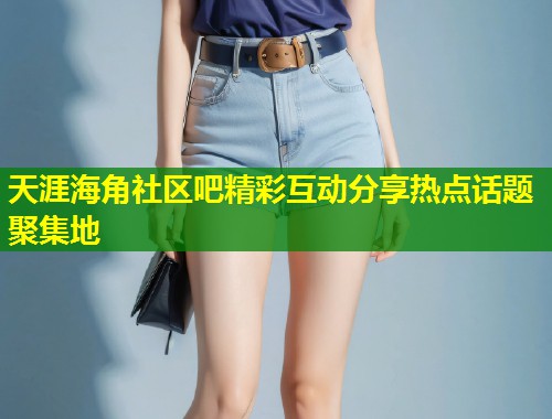 天涯海角社区吧精彩互动分享热点话题聚集地