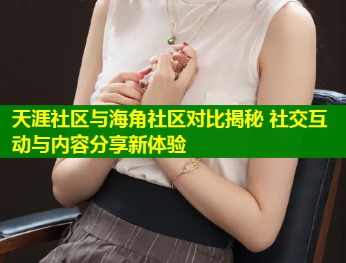 天涯社区与海角社区对比揭秘 社交互动与内容分享新体验