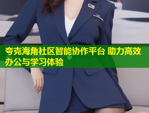 夸克海角社区智能协作平台 助力高效办公与学习体验