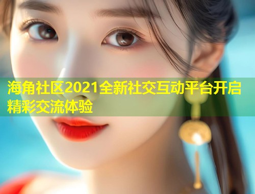 海角社区2021全新社交互动平台开启精彩交流体验