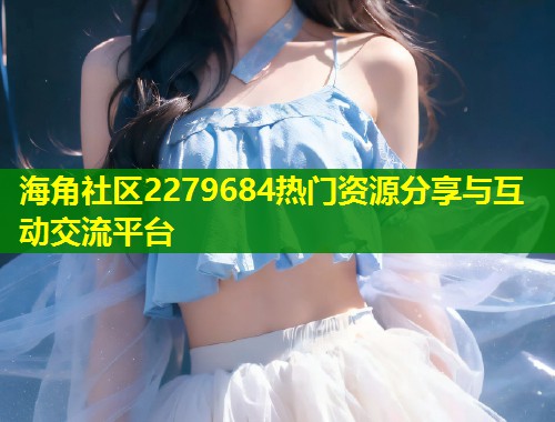 海角社区2279684热门资源分享与互动交流平台