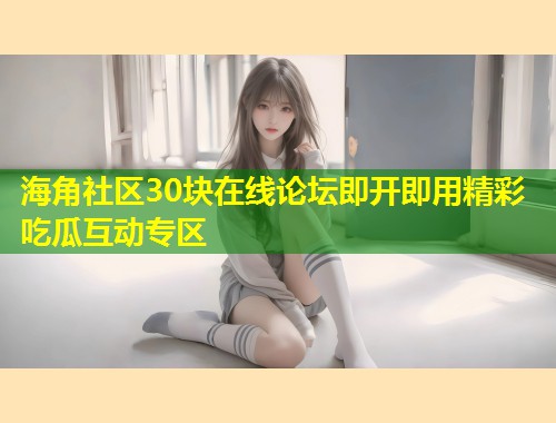 海角社区30块在线论坛即开即用精彩吃瓜互动专区