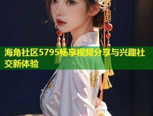 海角社区5795畅享视频分享与兴趣社交新体验