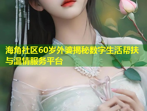 海角社区60岁外婆揭秘数字生活帮扶与温情服务平台