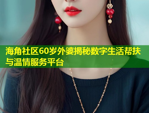 海角社区60岁外婆揭秘数字生活帮扶与温情服务平台