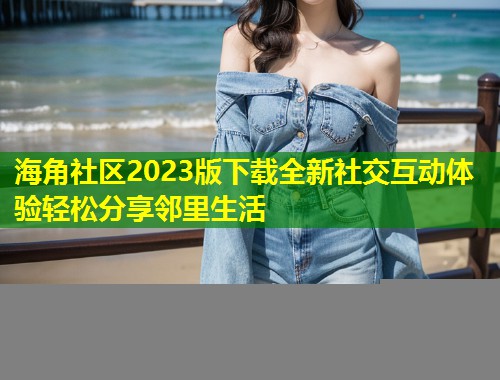 海角社区2023版下载全新社交互动体验轻松分享邻里生活