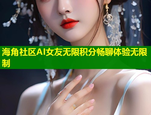海角社区AI女友无限积分畅聊体验无限制