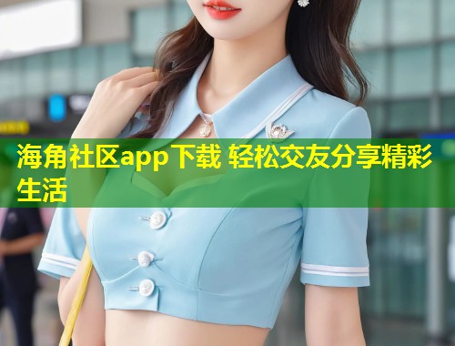 海角社区app下载 轻松交友分享精彩生活
