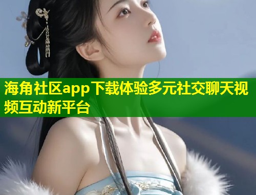 海角社区app下载体验多元社交聊天视频互动新平台