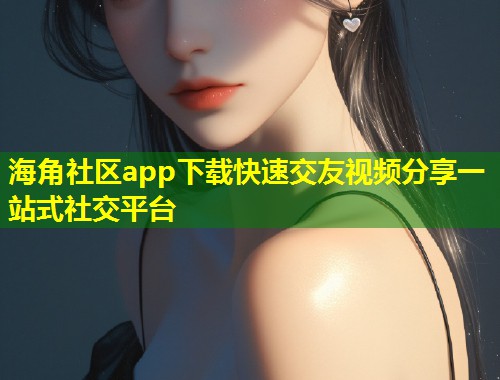海角社区app下载快速交友视频分享一站式社交平台