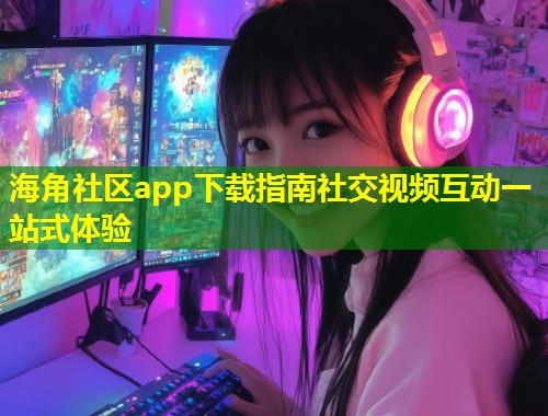 海角社区app下载指南社交视频互动一站式体验