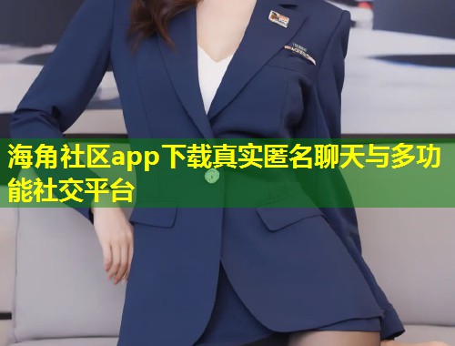 海角社区app下载真实匿名聊天与多功能社交平台