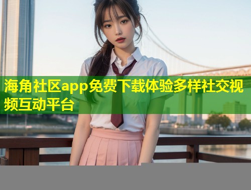 海角社区app免费下载体验多样社交视频互动平台