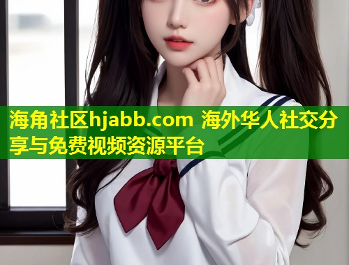 海角社区hjabb.com 海外华人社交分享与免费视频资源平台