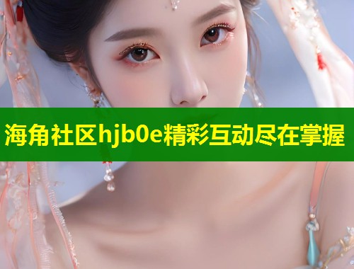 海角社区hjb0e精彩互动尽在掌握