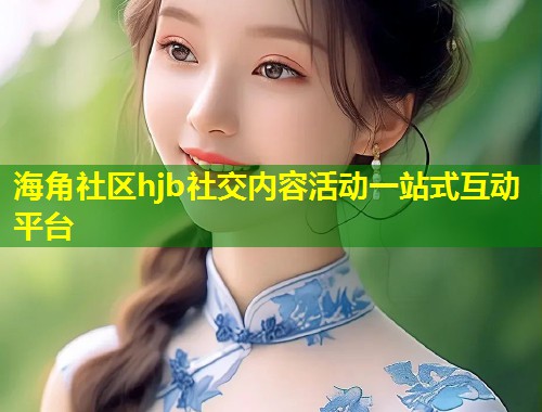 海角社区hjb社交内容活动一站式互动平台