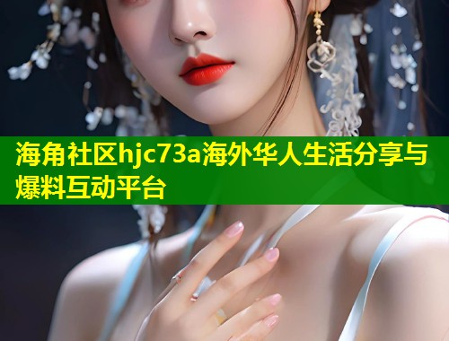 海角社区hjc73a海外华人生活分享与爆料互动平台