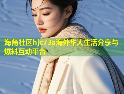 海角社区hjc73a海外华人生活分享与爆料互动平台