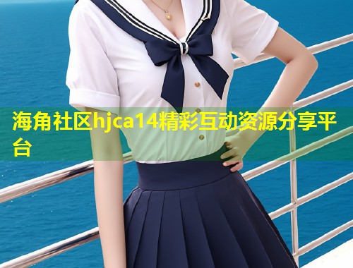 海角社区hjca14精彩互动资源分享平台