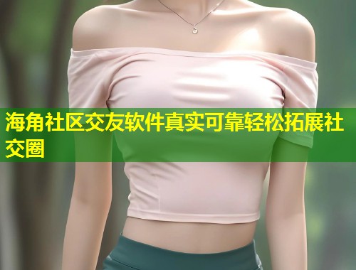 海角社区交友软件真实可靠轻松拓展社交圈
